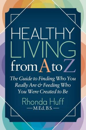 Healthy Living from A to Z: The Guide to Finding Who You Really Are and Feeding Who You Were Created to Be