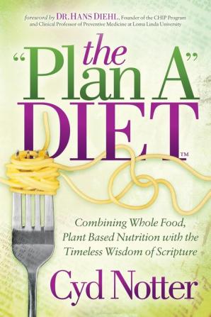 The Plan A Diet: Combining Whole Food Plant Based Nutrition with the Timeless Wisdom of Scripture