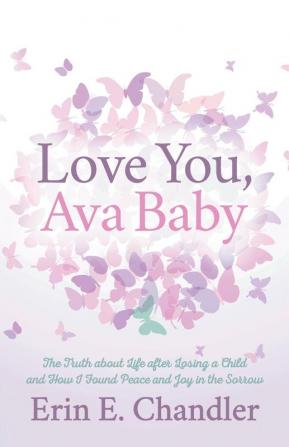 Love You Ava Baby: The Truth about Life after Losing a Child and How I Found Peace and Joy in the Sorrow