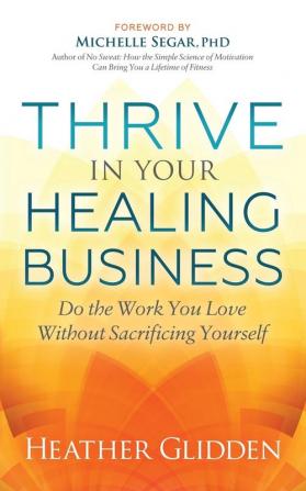 Thrive in Your Healing Business: Do the Work You Love Without Sacrificing Yourself