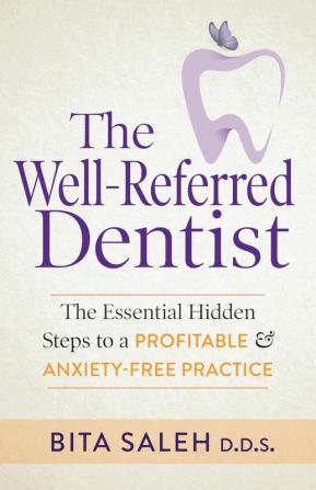 The Well-Referred Dentist: The Essential Hidden Steps to a Profitable & Anxiety-Free Practice