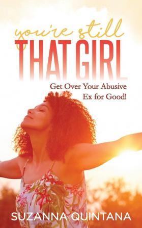 You’re Still That Girl: Get Over Your Abusive Ex for Good!