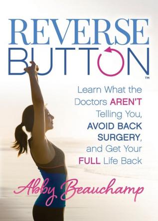 Reverse Button™: Learn What the Doctors Aren’t Telling You Avoid Back Surgery and Get Your Full Life Back