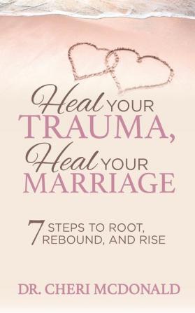 Heal Your Trauma Heal Your Marriage: 7 Steps to Root Rebound and Rise