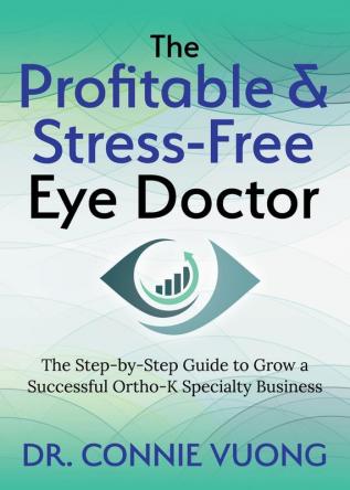 The Profitable & Stress-Free Eye Doctor: The Step-by-Step Guide to Grow a Successful Ortho-K Specialty Business