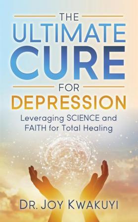 The Ultimate Cure for Depression: Leveraging Science and Faith for Total Healing