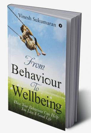 From Behaviour To Wellbeing : How Your Behaviour Can Help You Live A Good Life