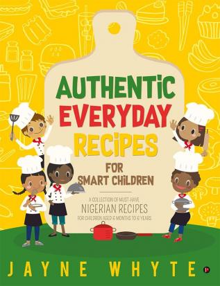 Authentic Everyday Recipes for Smart Children : A Collection of Must-Have Nigerian Recipes for Children Aged 6 months to 6 years