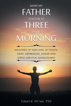 What My Father Told Me at Three in the Morning: Memories of Our Lives My Roots Grief Depression Anger and Stress Survival Management