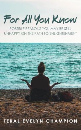 For All You Know: Possible Reasons You May Still Be Unhappy On The Path To Enlightenment