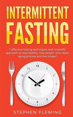 Intermittent Fasting: 7 Effective Techniques with Scientific Approach To Stay Healthy Lose Weight Slow Down Aging Process & Live Longer