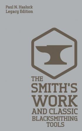 The Smith's Work And Classic Blacksmithing Tools (Legacy Edition): Classic Approaches And Equipment For The Forge: 5 (Hasluck's Traditional Skills Library)