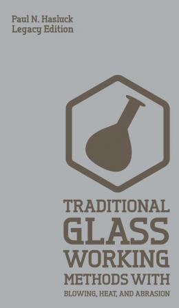 Traditional Glass Working Methods With Blowing Heat And Abrasion (Legacy Edition): Classic Approaches for Manufacture And Equipment: 6 (Hasluck's Traditional Skills Library)