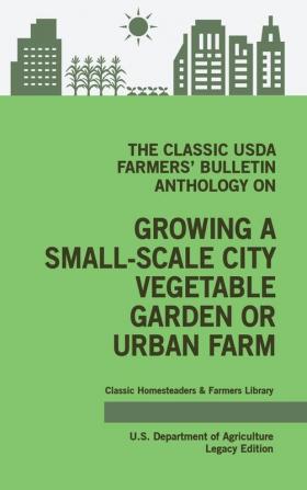 The Classic USDA Farmers' Bulletin Anthology on Growing a Small-Scale City Vegetable Garden or Urban Farm (Legacy Edition): Original Tips and ... 4 (Classic Homesteaders and Farmers Library)