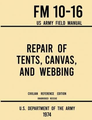 Repair of Tents Canvas and Webbing - FM 10-16 US Army Field Manual (1974 Civilian Reference Edition): Unabridged Handbook on Maintenance of Shelters and Tentage Fabrics (Military Outdoors Skills)