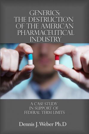 Generics: The Destruction of the American Pharmaceutical Industry: a Case Study in Support of Federal Term Limits