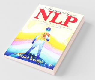 The Life Transforming Power Of Nlp : Your True Power Lies Within Your Mind. Nothing Is Impossible