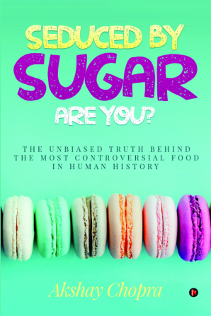 SEDUCED BY SUGAR – ARE YOU? : THE UNBIASED TRUTH BEHIND THE MOST CONTROVERSIAL FOOD IN HUMAN HISTORY