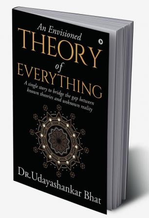 An Envisioned Theory of Everything : A Single Story to Bridge the Gap Between Known Theories and Unknown Reality