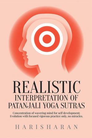 REALISTIC INTERPRETATION OF PATANJALI YOGA SUTRAS : Concentration of wavering mind for self development; Evolution with focused vigorous practice only no miracles.