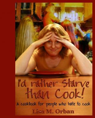 I'd rather Starve than Cook!: A cookbook for people who hate to cook