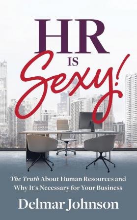 HR Is Sexy!: The Truth About Human Resources and Why It's Necessary for Your Business