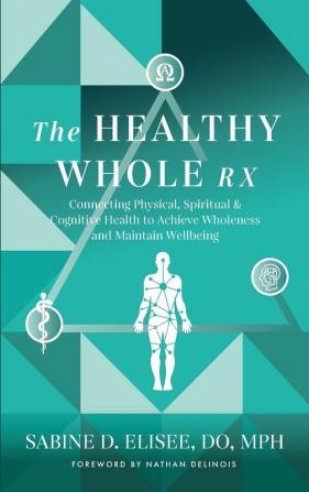 The Healthy Whole Rx: Connecting Physical Spiritual & Cognitive Health to Achieve Wholeness and Maintain Wellbeing