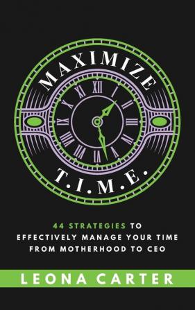 Maximize T.I.M.E.: 44 Strategies to Effectively Manage Your Time From Motherhood to CEO