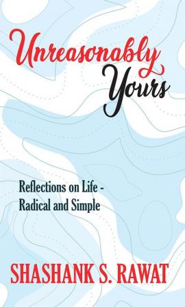 Unreasonably Yours : Reflections on life - Radical and Simple