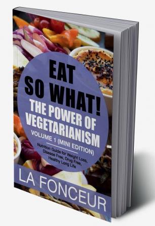 Eat So What! The Power of Vegetarianism Volume 1 : Nutrition Guide For Weight Loss Disease Free Drug Free Healthy Long Life (Mini Edition)