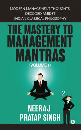 The Mastery to Management Mantras : Modern Management Thoughts Decoded Amidst Indian Classical Philosophy (Volume 1)