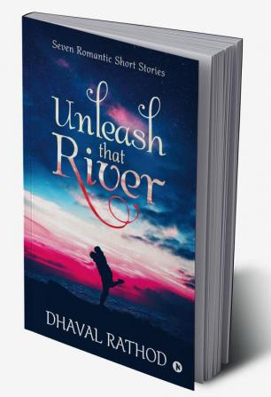 Unleash That River : Seven Romantic Short Stories