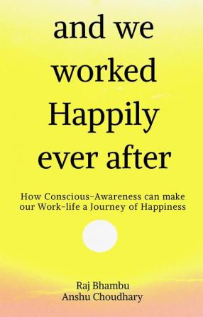 and we worked Happily ever after : How Conscious-Awareness can make our Work-life a Journey of Happiness