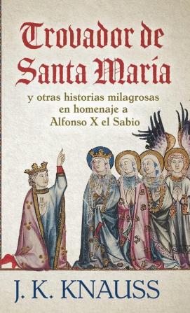 Trovador de Santa María: y otras historias milagrosas de las Cantigas de Santa María en homenaje a Alfonso X el Sabio