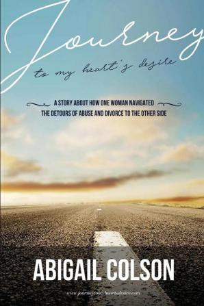 Journey to My Heart's Desire: How One Woman Navigated the Detours of Abuse and Divorce to the Other Side