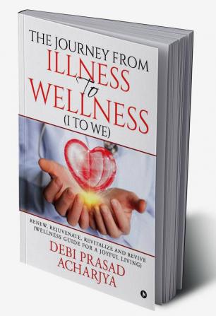 The Journey from Illness to Wellness (I to WE) : Renew Rejuvenate Revitalize and Revive (Wellness Guide for a Joyful Living)