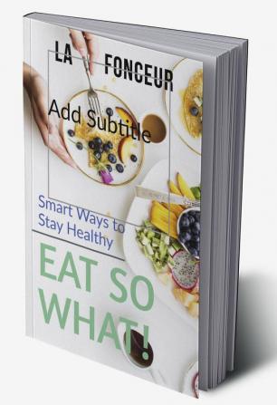 Eat So What! Smart Ways To Stay Healthy: Full Version (Including Volume 1 &amp; Volume 2)