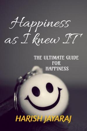 Happiness as I knew IT : A complete guide for happiness. By the happiest person.