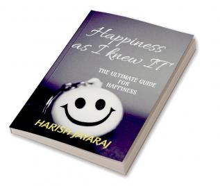 Happiness as I knew IT : A complete guide for happiness. By the happiest person.