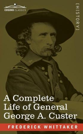 A Complete Life of General George A. Custer: Major-General of Volunteers; Brevet Major-General U.S. Army; and Lieutenant-Colonel Seventh U.S. Cavalry