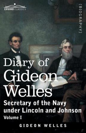 Diary of Gideon Welles Volume I: Secretary of the Navy under Lincoln and Johnson