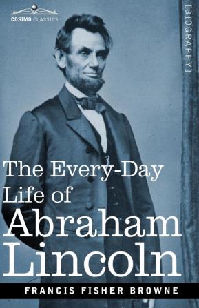 The Every-Day Life of Abraham Lincoln: A Narrative and Descriptive Biography With Pen-Pictures and Personal Recollections by Those Who Knew Him