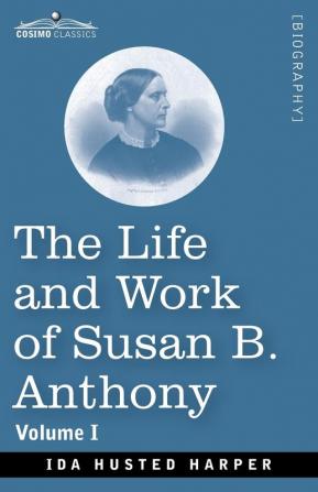 The Life and Work of Susan B. Anthony Volume I: Including Public Addresses Her Own Letters and Many From Her Contemporaries A Story of the Evolution of the Status of Woman