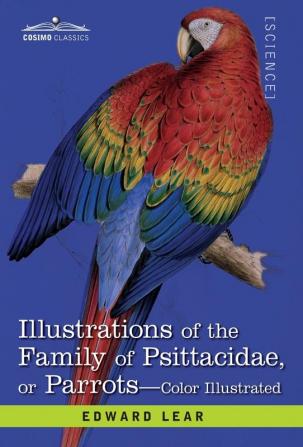 Illustrations of the Family of Psittacidae: or Parrots: the Greater Part of Them Species Hitherto Unfigured Containing Forty-Two Lithographic Plates Drawings from Life and on Stone