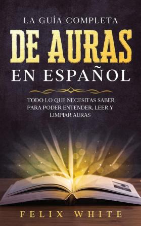 La Guia Completa de Auras en Espanol: Todo lo que Necesitas Saber para Poder Entender Leer y Limpiar Auras