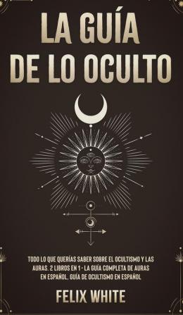 La Guia de lo Oculto: Todo lo que Querías Saber Sobre el Ocultismo y las Auras. 2 Libros en 1 - La Guía Completa de Auras en Español Guía de Ocultismo en Español