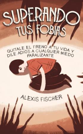 Superando tus Fobias: Quitale el Freno a tu Vida y Dile Adiós a Cualquier Miedo Paralizante