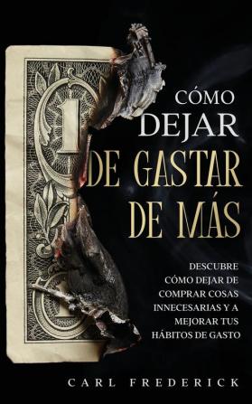 Como Dejar de Gastar de Mas: Descubre Cómo Dejar de Comprar Cosas Innecesarias y a Mejorar tus Hábitos de Gasto