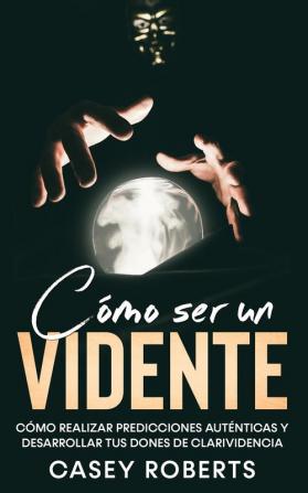 Como ser un Vidente: Cómo Realizar Predicciones Auténticas y Desarrollar tus Dones de Clarividencia