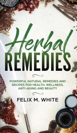 Herbal Remedies: Powerful Natural Remedies and Recipes for Health Wellness Anti-aging and Beauty